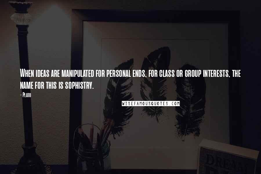 Plato Quotes: When ideas are manipulated for personal ends, for class or group interests, the name for this is sophistry.
