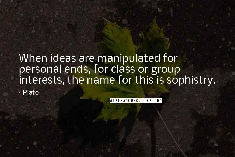 Plato Quotes: When ideas are manipulated for personal ends, for class or group interests, the name for this is sophistry.