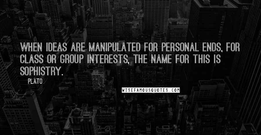 Plato Quotes: When ideas are manipulated for personal ends, for class or group interests, the name for this is sophistry.