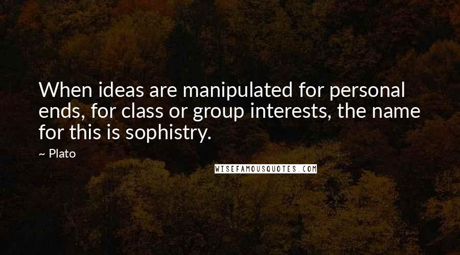 Plato Quotes: When ideas are manipulated for personal ends, for class or group interests, the name for this is sophistry.