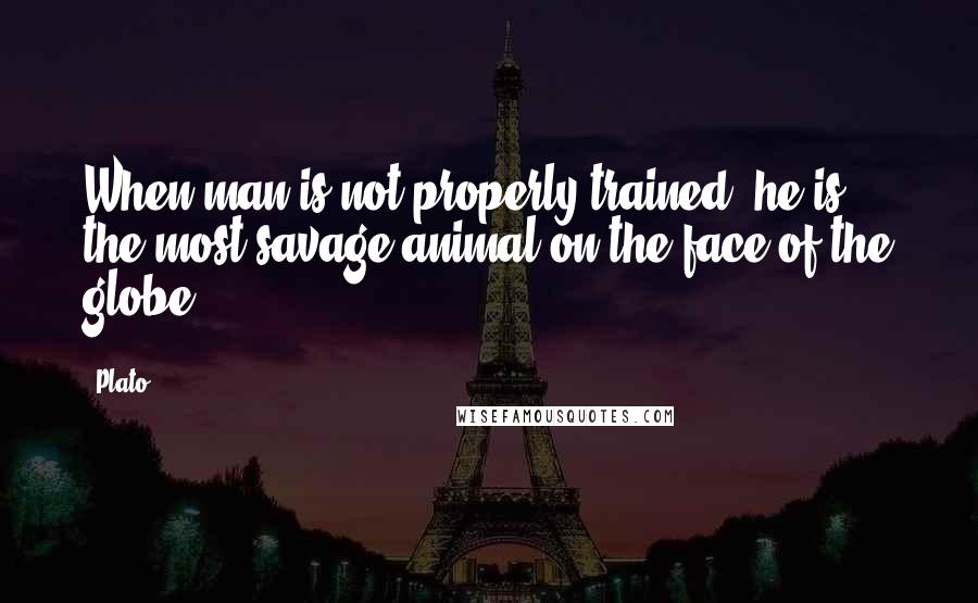 Plato Quotes: When man is not properly trained, he is the most savage animal on the face of the globe.