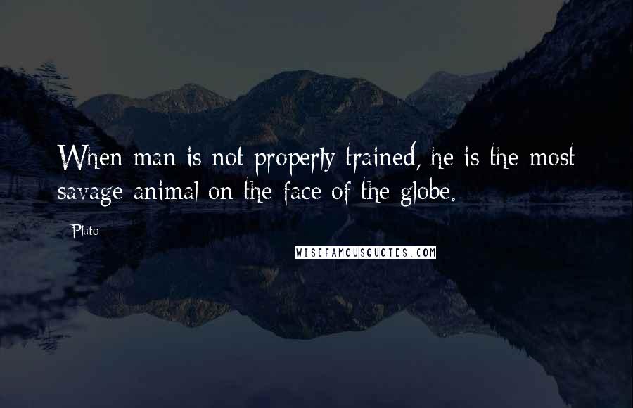 Plato Quotes: When man is not properly trained, he is the most savage animal on the face of the globe.