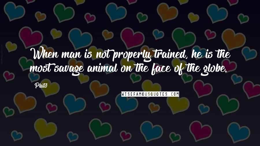 Plato Quotes: When man is not properly trained, he is the most savage animal on the face of the globe.
