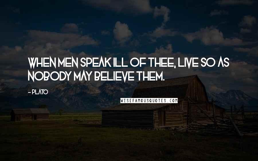 Plato Quotes: When men speak ill of thee, live so as nobody may believe them.