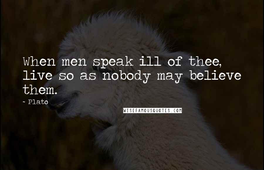 Plato Quotes: When men speak ill of thee, live so as nobody may believe them.