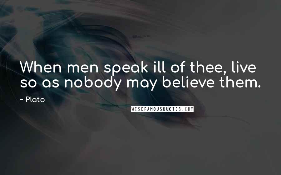 Plato Quotes: When men speak ill of thee, live so as nobody may believe them.