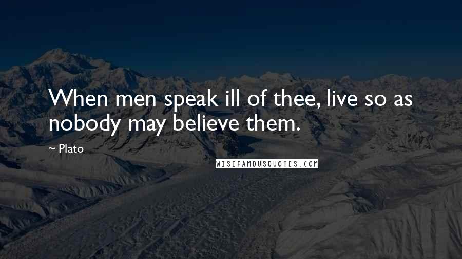 Plato Quotes: When men speak ill of thee, live so as nobody may believe them.