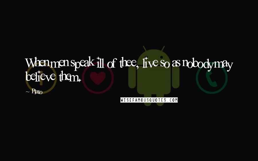 Plato Quotes: When men speak ill of thee, live so as nobody may believe them.