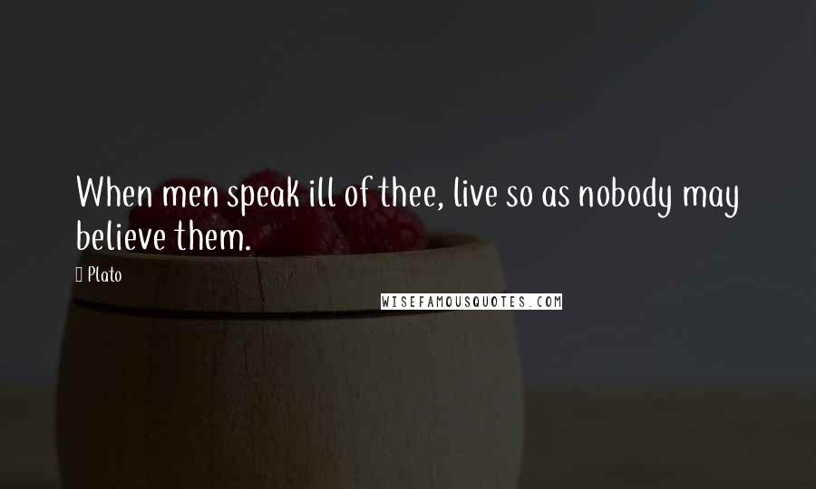 Plato Quotes: When men speak ill of thee, live so as nobody may believe them.