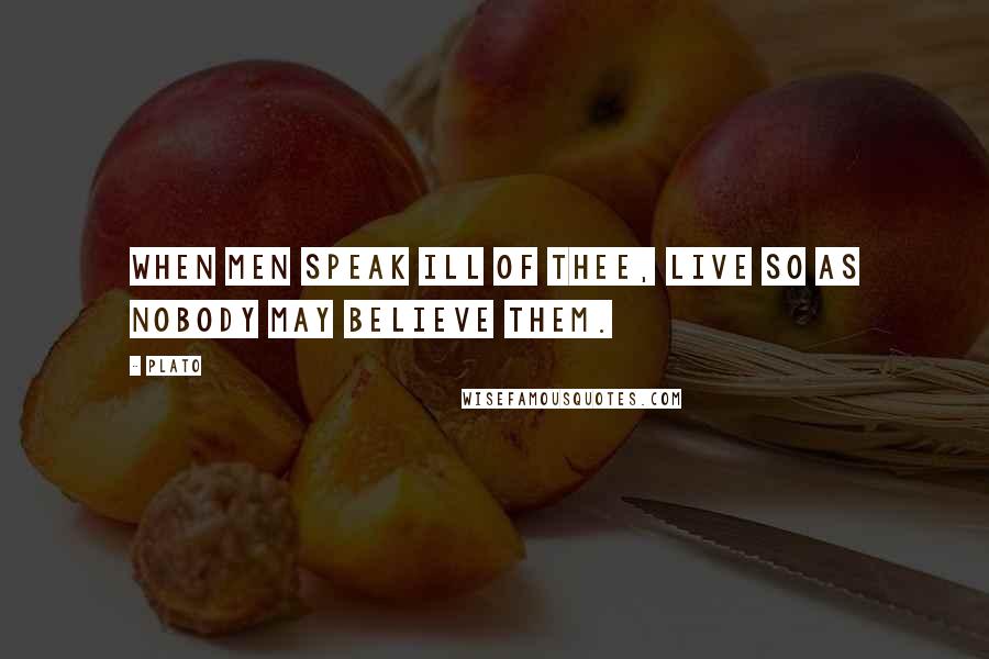 Plato Quotes: When men speak ill of thee, live so as nobody may believe them.