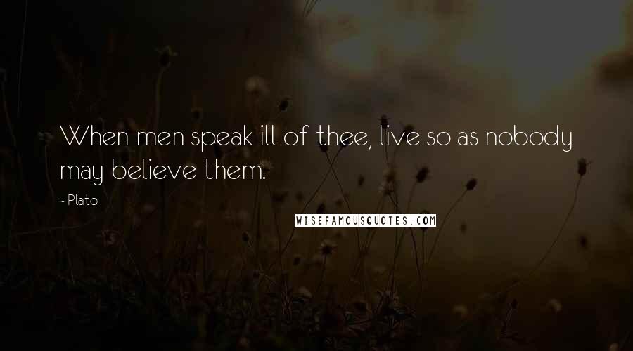 Plato Quotes: When men speak ill of thee, live so as nobody may believe them.