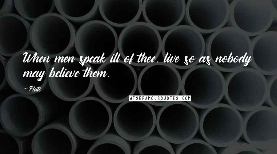 Plato Quotes: When men speak ill of thee, live so as nobody may believe them.