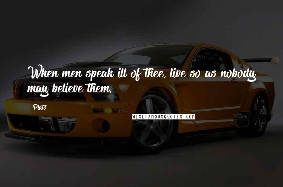 Plato Quotes: When men speak ill of thee, live so as nobody may believe them.