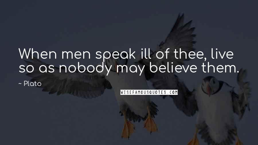 Plato Quotes: When men speak ill of thee, live so as nobody may believe them.