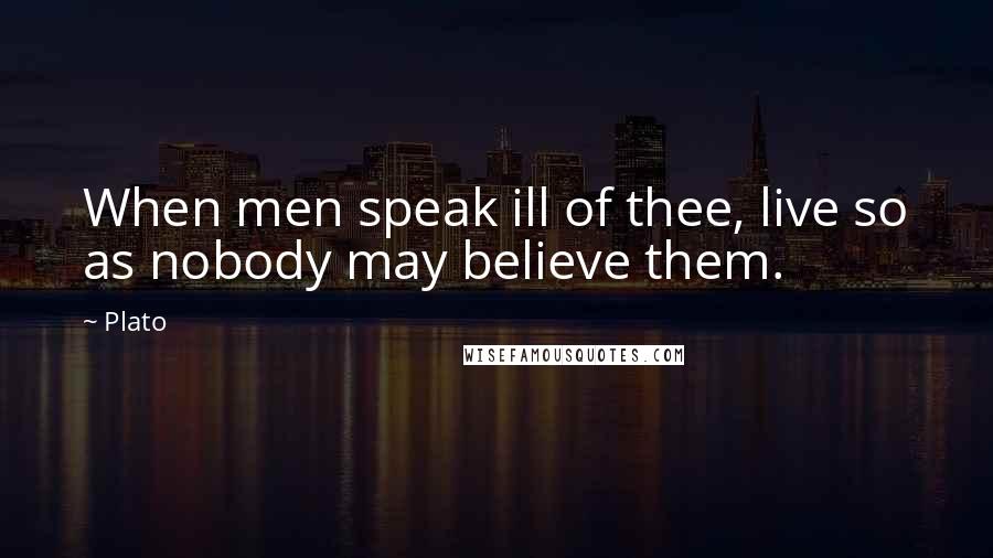 Plato Quotes: When men speak ill of thee, live so as nobody may believe them.