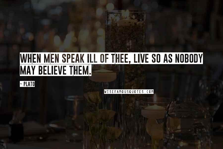 Plato Quotes: When men speak ill of thee, live so as nobody may believe them.