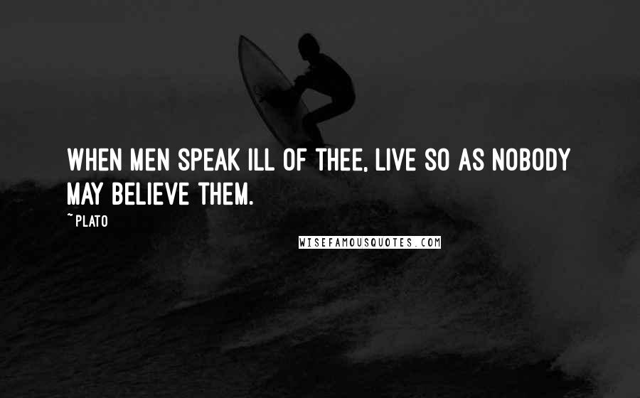Plato Quotes: When men speak ill of thee, live so as nobody may believe them.