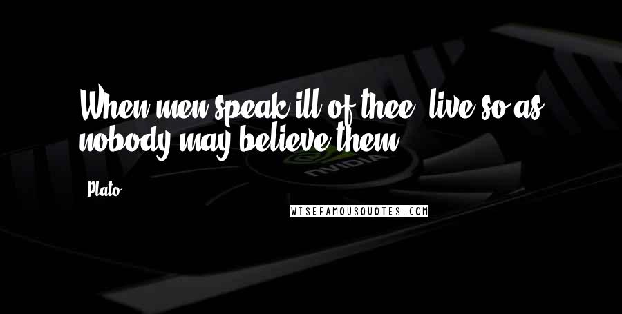 Plato Quotes: When men speak ill of thee, live so as nobody may believe them.