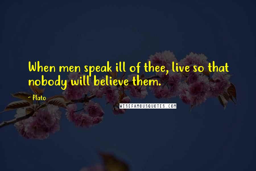 Plato Quotes: When men speak ill of thee, live so that nobody will believe them.