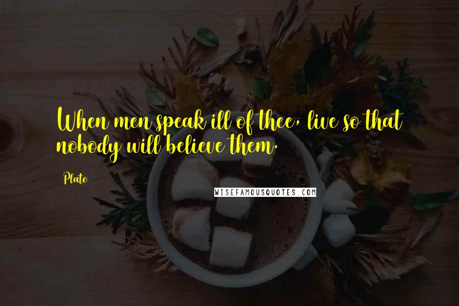 Plato Quotes: When men speak ill of thee, live so that nobody will believe them.