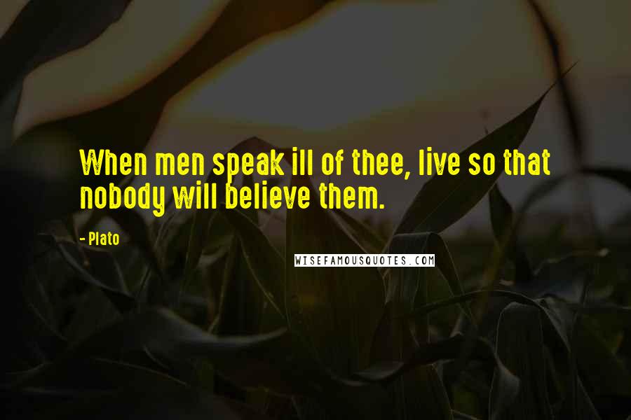 Plato Quotes: When men speak ill of thee, live so that nobody will believe them.