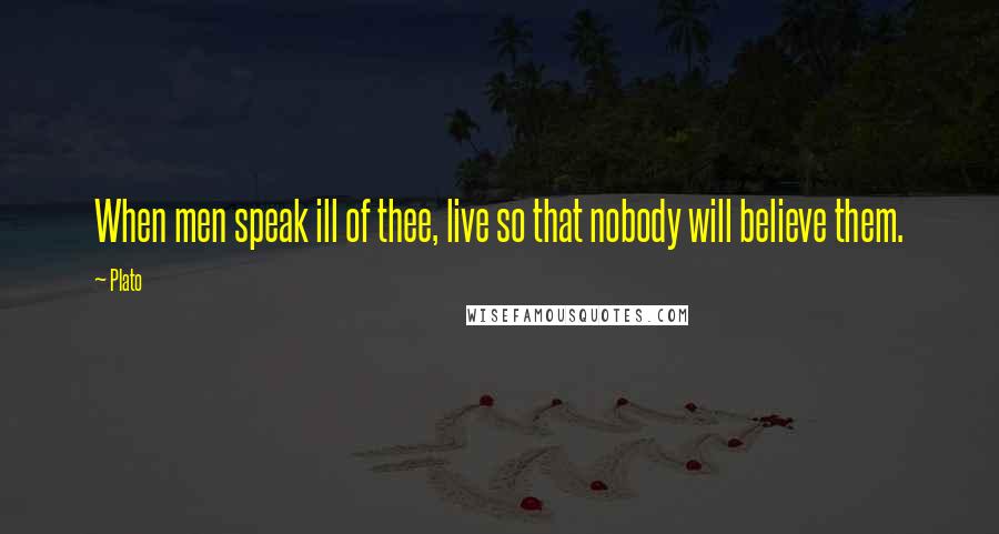 Plato Quotes: When men speak ill of thee, live so that nobody will believe them.