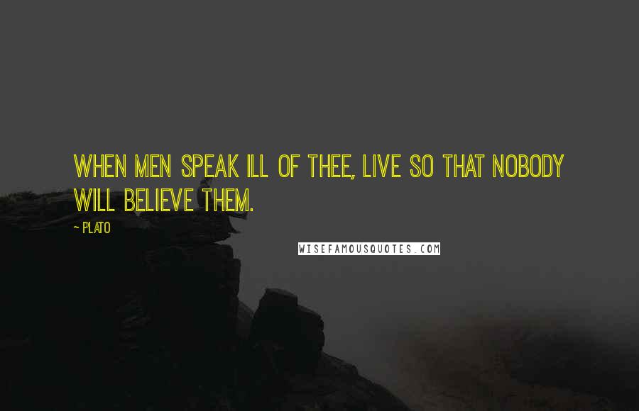 Plato Quotes: When men speak ill of thee, live so that nobody will believe them.