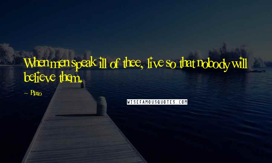 Plato Quotes: When men speak ill of thee, live so that nobody will believe them.