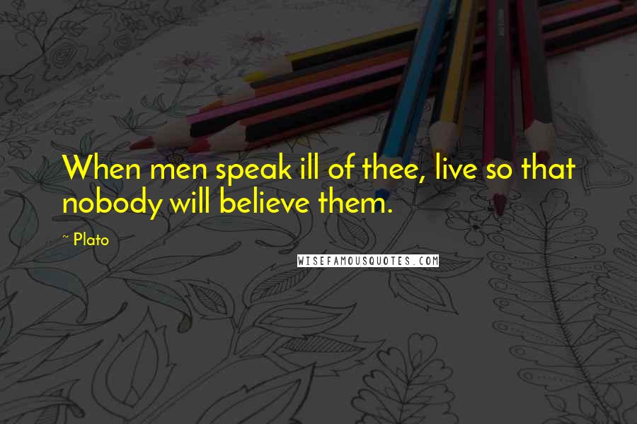 Plato Quotes: When men speak ill of thee, live so that nobody will believe them.