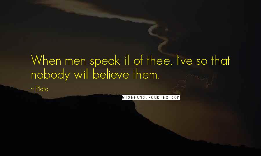 Plato Quotes: When men speak ill of thee, live so that nobody will believe them.