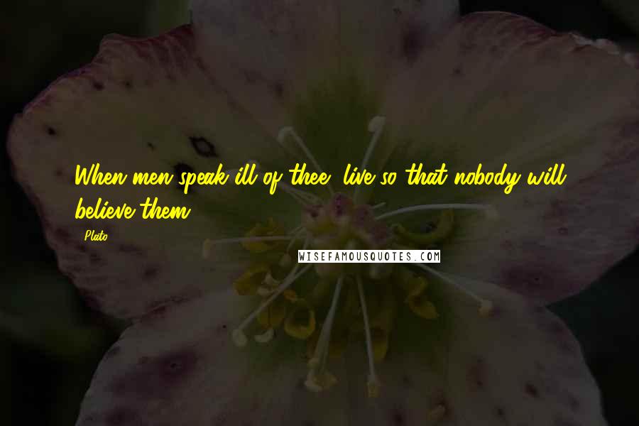 Plato Quotes: When men speak ill of thee, live so that nobody will believe them.