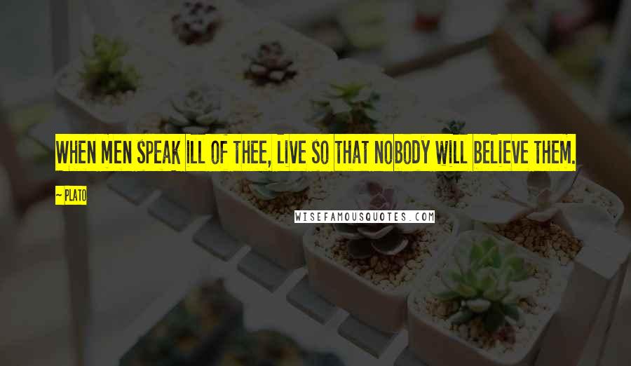 Plato Quotes: When men speak ill of thee, live so that nobody will believe them.