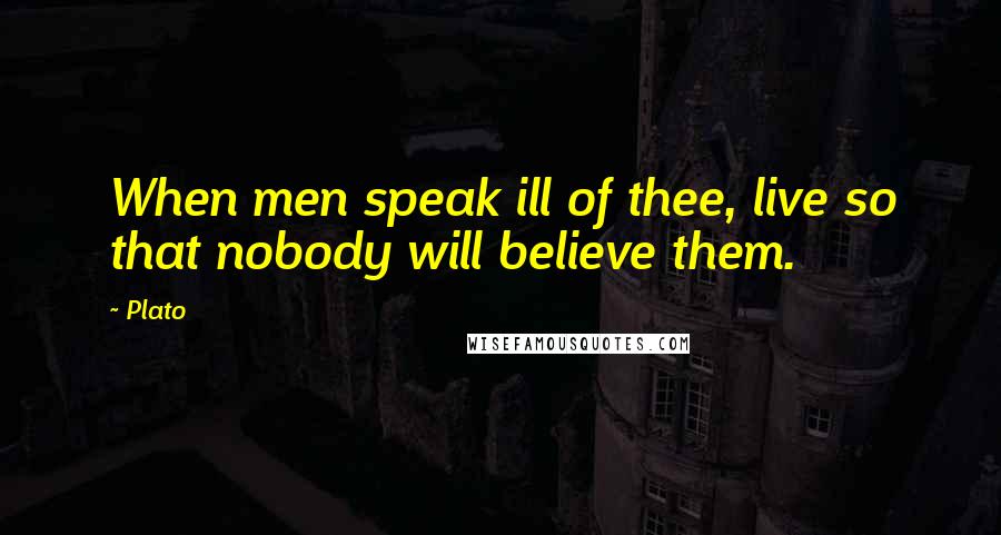 Plato Quotes: When men speak ill of thee, live so that nobody will believe them.