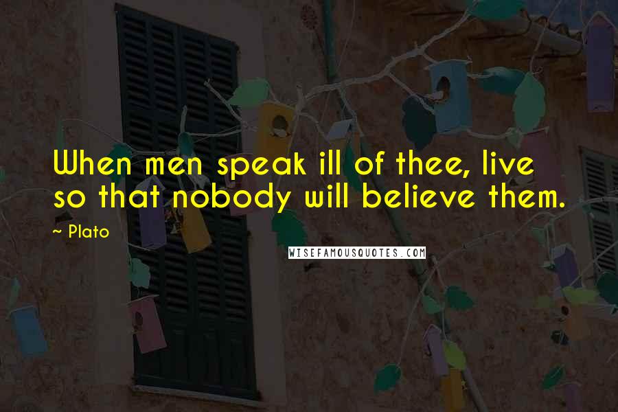 Plato Quotes: When men speak ill of thee, live so that nobody will believe them.