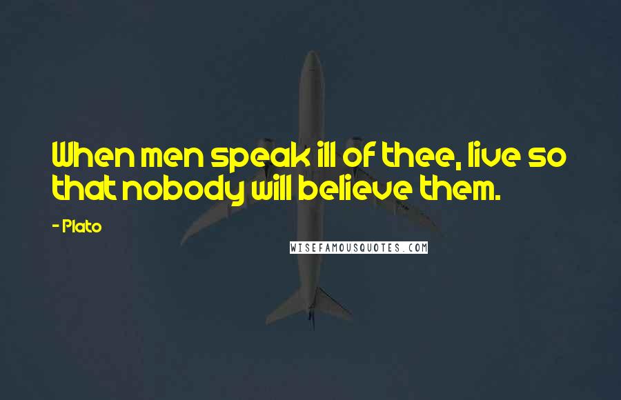 Plato Quotes: When men speak ill of thee, live so that nobody will believe them.