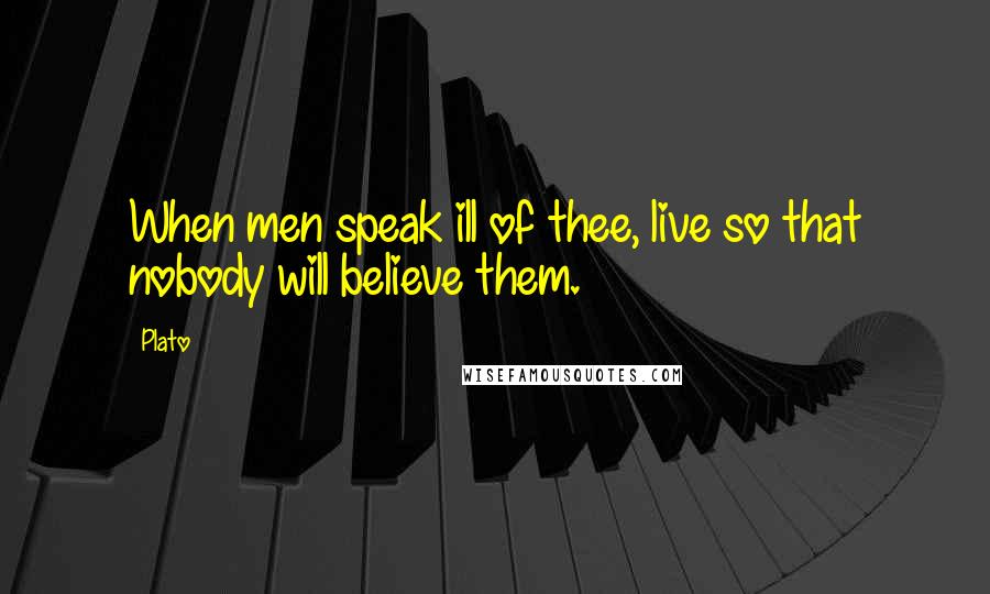 Plato Quotes: When men speak ill of thee, live so that nobody will believe them.