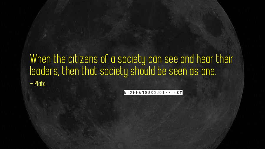 Plato Quotes: When the citizens of a society can see and hear their leaders, then that society should be seen as one.