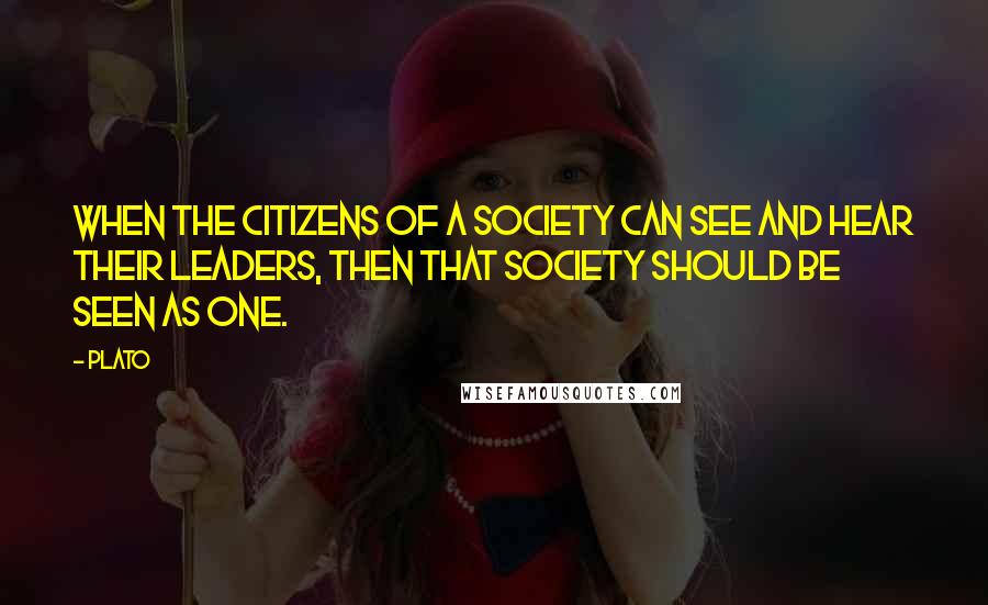 Plato Quotes: When the citizens of a society can see and hear their leaders, then that society should be seen as one.