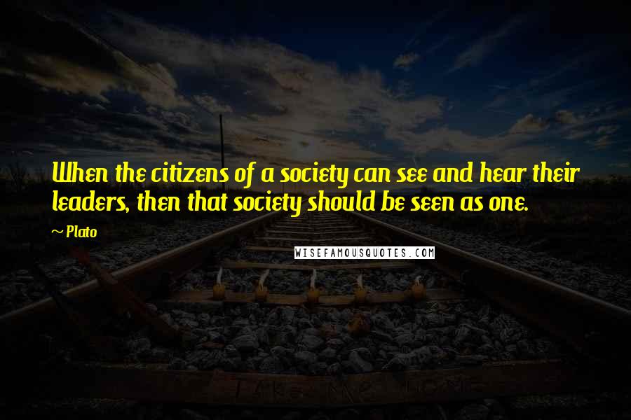 Plato Quotes: When the citizens of a society can see and hear their leaders, then that society should be seen as one.