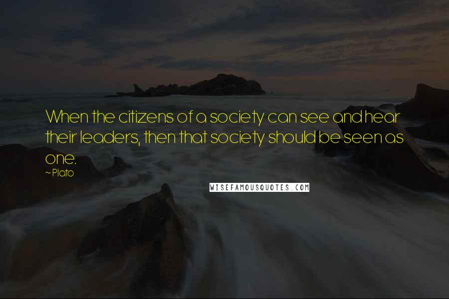 Plato Quotes: When the citizens of a society can see and hear their leaders, then that society should be seen as one.