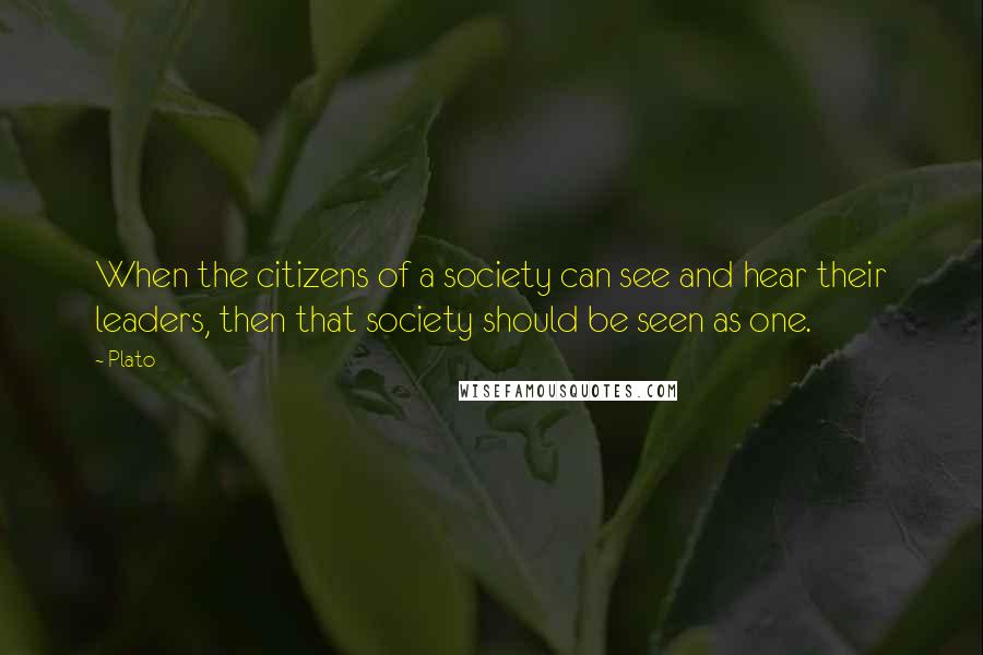 Plato Quotes: When the citizens of a society can see and hear their leaders, then that society should be seen as one.