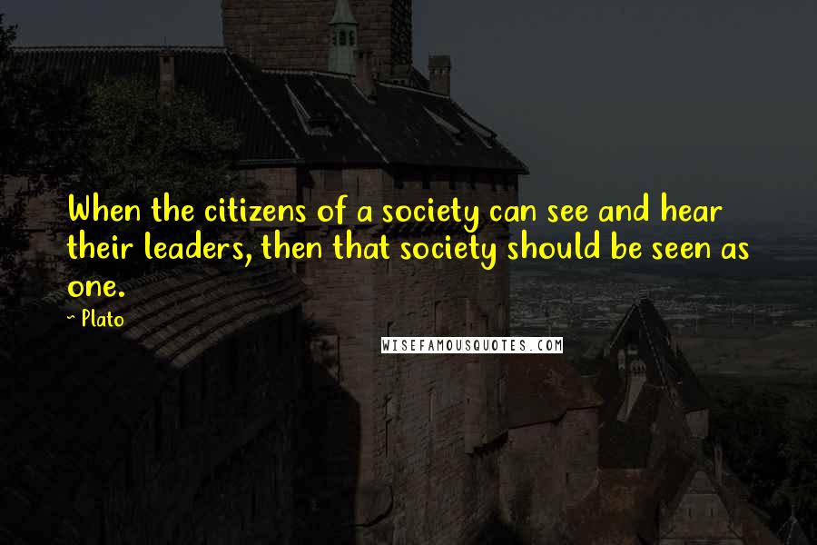 Plato Quotes: When the citizens of a society can see and hear their leaders, then that society should be seen as one.