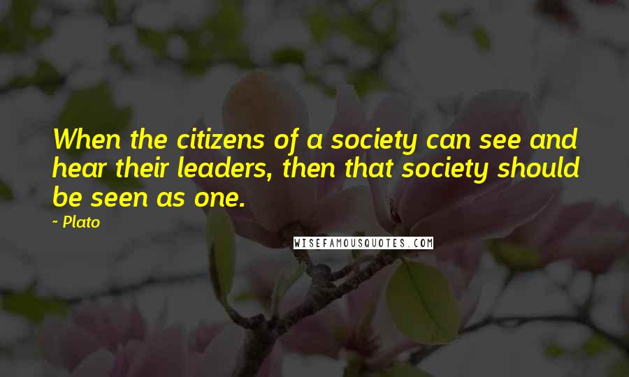 Plato Quotes: When the citizens of a society can see and hear their leaders, then that society should be seen as one.