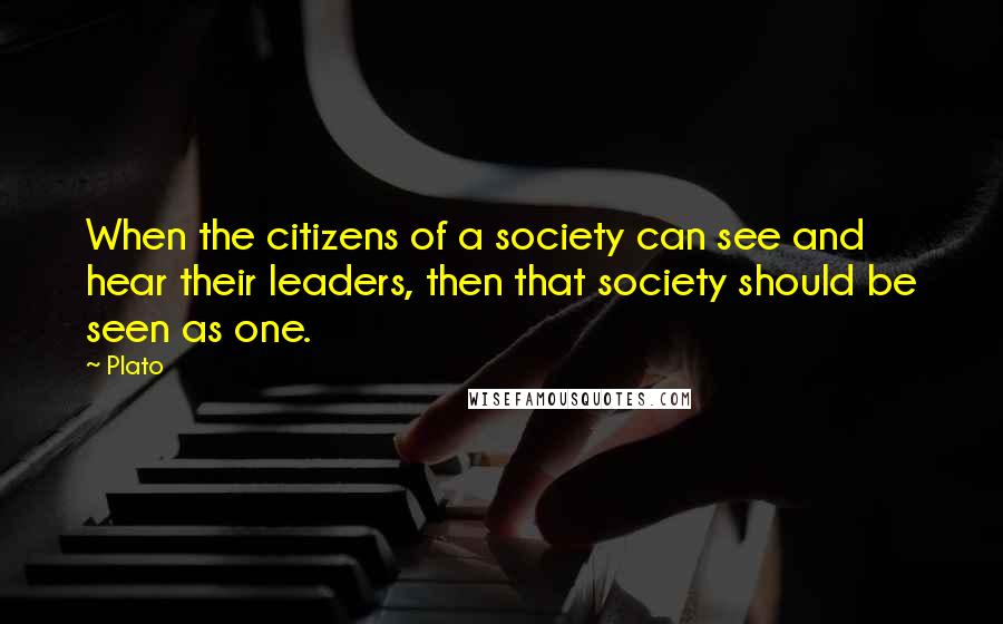 Plato Quotes: When the citizens of a society can see and hear their leaders, then that society should be seen as one.