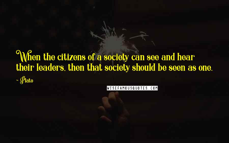 Plato Quotes: When the citizens of a society can see and hear their leaders, then that society should be seen as one.