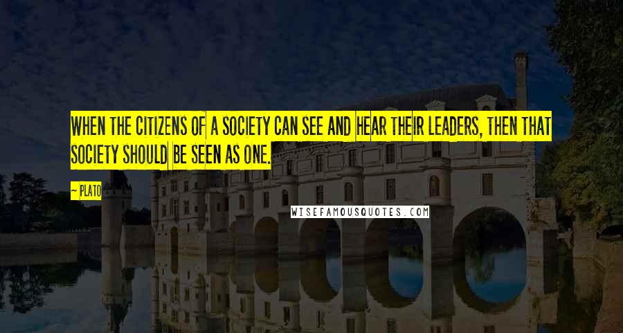 Plato Quotes: When the citizens of a society can see and hear their leaders, then that society should be seen as one.