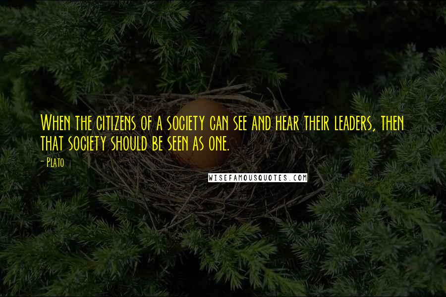 Plato Quotes: When the citizens of a society can see and hear their leaders, then that society should be seen as one.