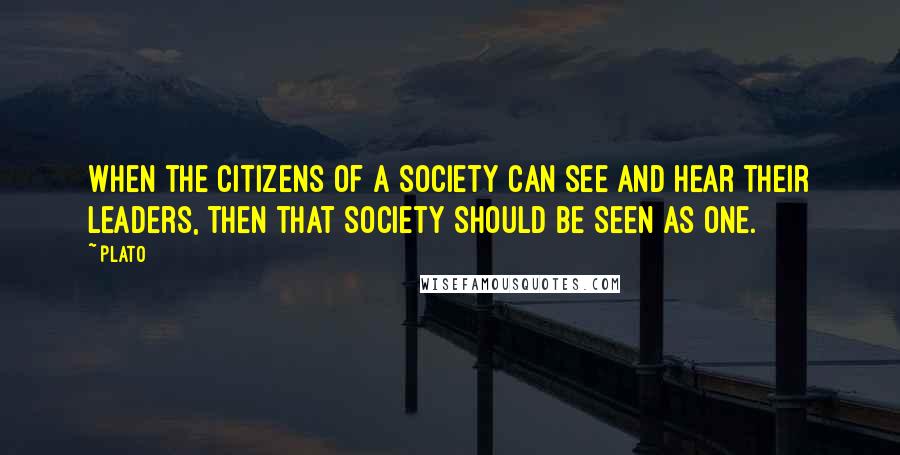 Plato Quotes: When the citizens of a society can see and hear their leaders, then that society should be seen as one.