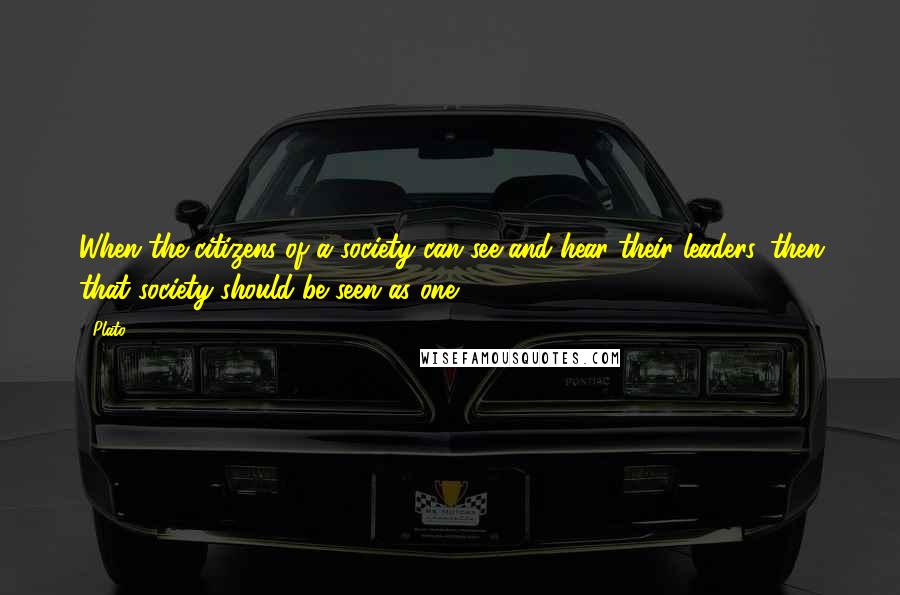 Plato Quotes: When the citizens of a society can see and hear their leaders, then that society should be seen as one.