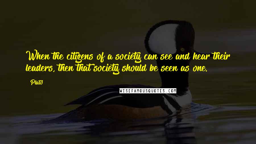 Plato Quotes: When the citizens of a society can see and hear their leaders, then that society should be seen as one.